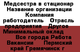 Медсестра в стационар › Название организации ­ Компания-работодатель › Отрасль предприятия ­ Другое › Минимальный оклад ­ 25 000 - Все города Работа » Вакансии   . Пермский край,Гремячинск г.